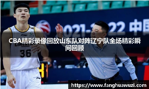 CBA精彩录像回放山东队对阵辽宁队全场精彩瞬间回顾