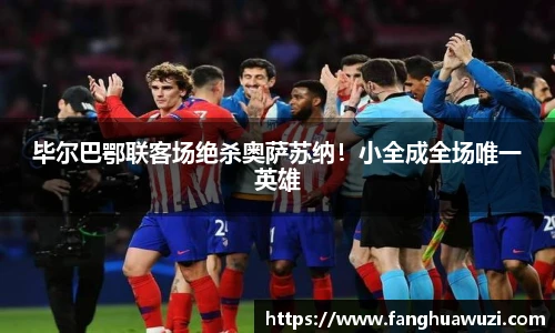 毕尔巴鄂联客场绝杀奥萨苏纳！小全成全场唯一英雄