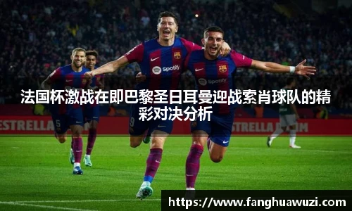 法国杯激战在即巴黎圣日耳曼迎战索肖球队的精彩对决分析