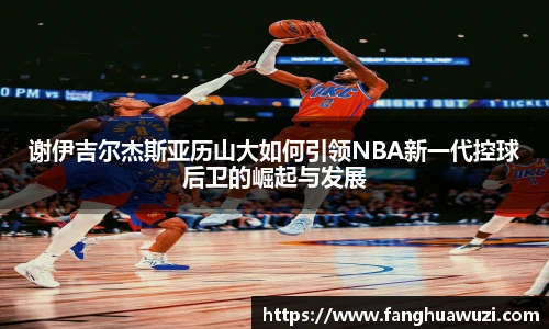谢伊吉尔杰斯亚历山大如何引领NBA新一代控球后卫的崛起与发展