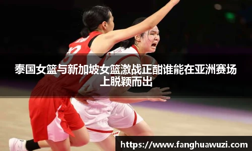 泰国女篮与新加坡女篮激战正酣谁能在亚洲赛场上脱颖而出