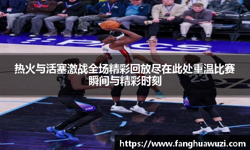 热火与活塞激战全场精彩回放尽在此处重温比赛瞬间与精彩时刻