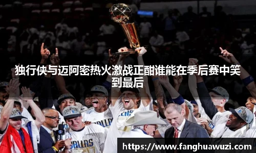 独行侠与迈阿密热火激战正酣谁能在季后赛中笑到最后