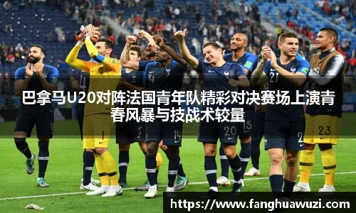 巴拿马U20对阵法国青年队精彩对决赛场上演青春风暴与技战术较量