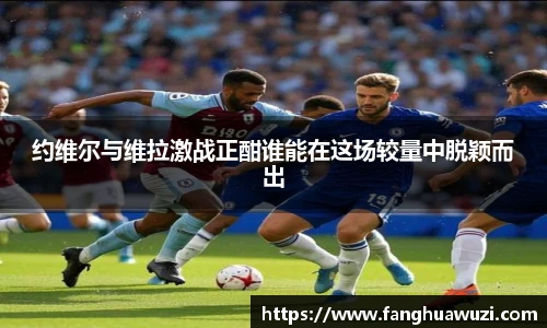 约维尔与维拉激战正酣谁能在这场较量中脱颖而出