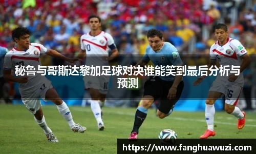秘鲁与哥斯达黎加足球对决谁能笑到最后分析与预测