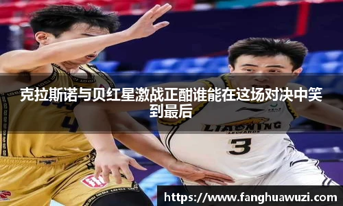 克拉斯诺与贝红星激战正酣谁能在这场对决中笑到最后